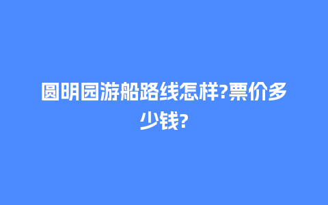 圆明园游船路线怎样?票价多少钱?