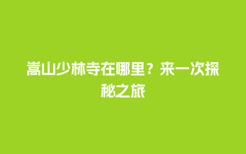 嵩山少林寺在哪里？来一次探秘之旅