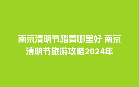 南京清明节踏青哪里好 南京清明节旅游攻略2024年