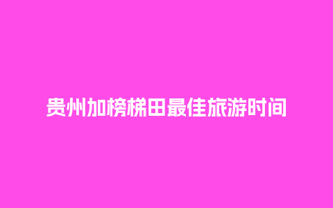 贵州加榜梯田最佳旅游时间