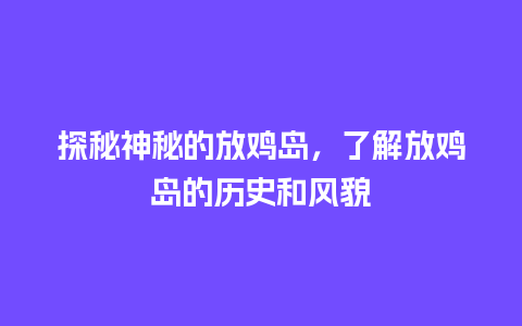 探秘神秘的放鸡岛，了解放鸡岛的历史和风貌