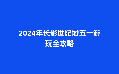 2024年长影世纪城五一游玩全攻略