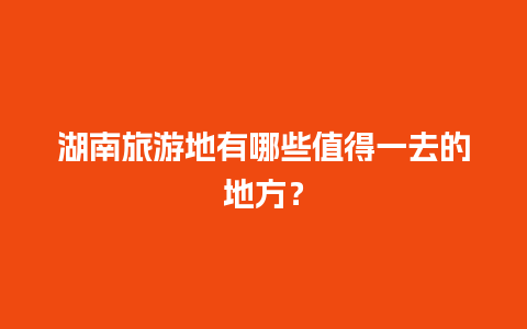 湖南旅游地有哪些值得一去的地方？