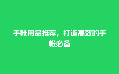 手帐用品推荐，打造高效的手帐必备