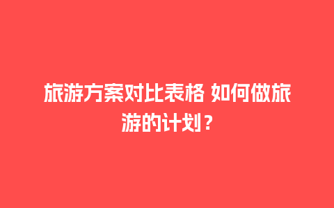 旅游方案对比表格 如何做旅游的计划？