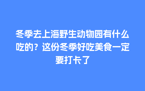 冬季去上海野生动物园有什么吃的？这份冬季好吃美食一定要打卡了