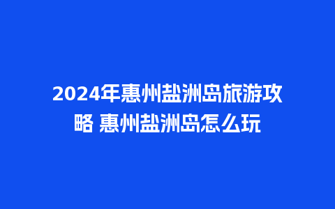 2024年惠州盐洲岛旅游攻略 惠州盐洲岛怎么玩