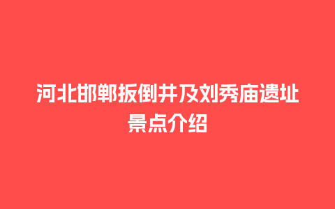 河北邯郸扳倒井及刘秀庙遗址景点介绍