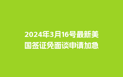 2024年3月16号最新美国签证免面谈申请加急