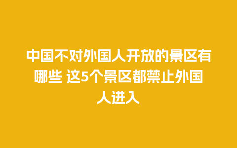 中国不对外国人开放的景区有哪些 这5个景区都禁止外国人进入