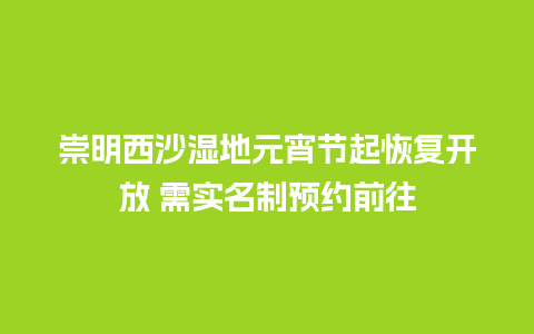 崇明西沙湿地元宵节起恢复开放 需实名制预约前往