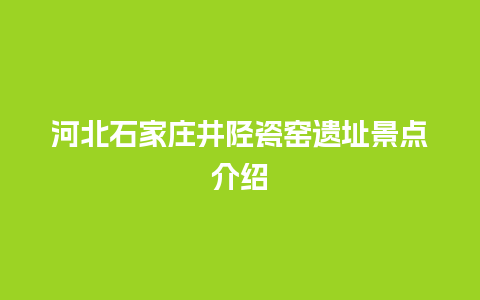 河北石家庄井陉瓷窑遗址景点介绍