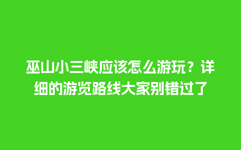 巫山小三峡应该怎么游玩？详细的游览路线大家别错过了