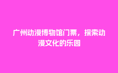 广州动漫博物馆门票，探索动漫文化的乐园