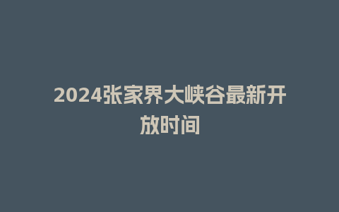 2024张家界大峡谷最新开放时间