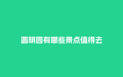 圆明园有哪些景点值得去