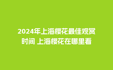 2024年上海樱花最佳观赏时间 上海樱花在哪里看