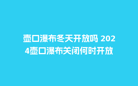 壶口瀑布冬天开放吗 2024壶口瀑布关闭何时开放