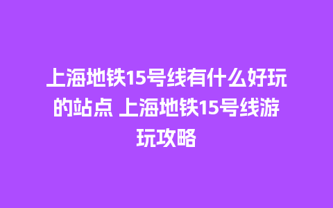 上海地铁15号线有什么好玩的站点 上海地铁15号线游玩攻略