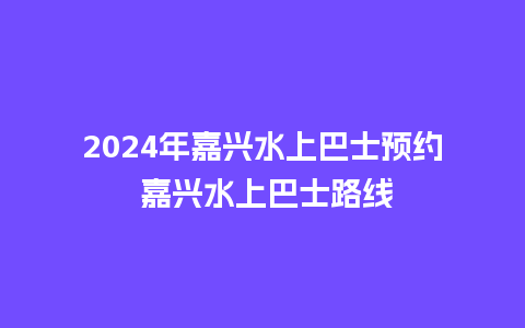 2024年嘉兴水上巴士预约 嘉兴水上巴士路线