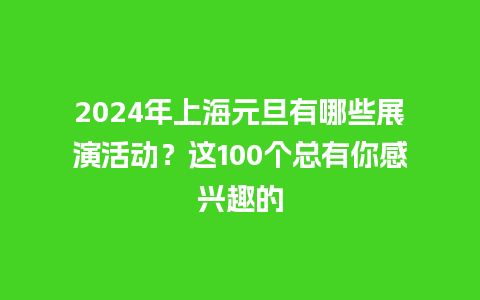 2024年上海元旦有哪些展演活动？这100个总有你感兴趣的