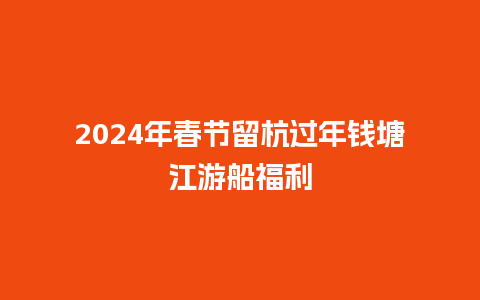 2024年春节留杭过年钱塘江游船福利