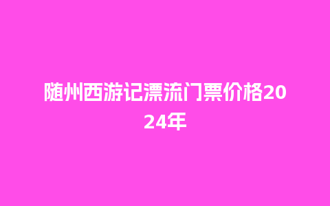 随州西游记漂流门票价格2024年