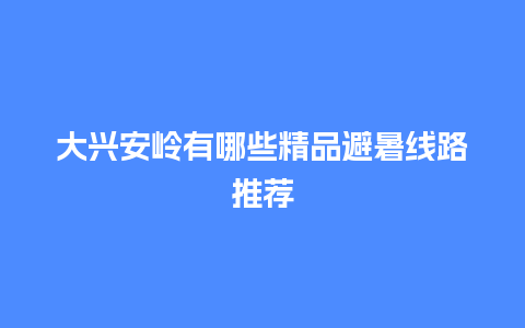 大兴安岭有哪些精品避暑线路推荐