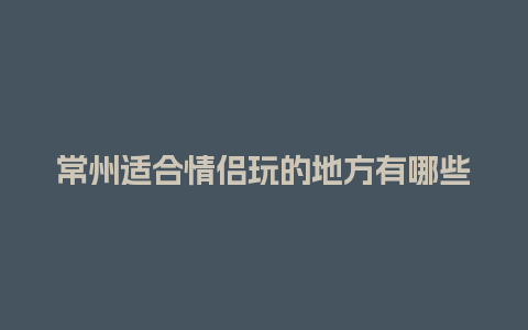 常州适合情侣玩的地方有哪些