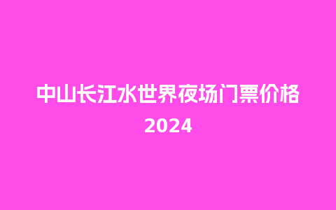 中山长江水世界夜场门票价格2024