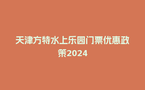 天津方特水上乐园门票优惠政策2024