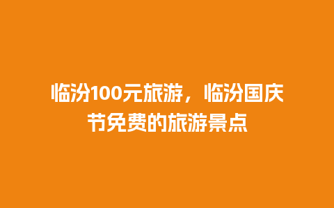 临汾100元旅游，临汾国庆节免费的旅游景点