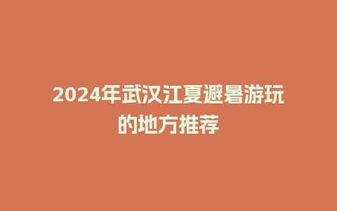 2024年武汉江夏避暑游玩的地方推荐