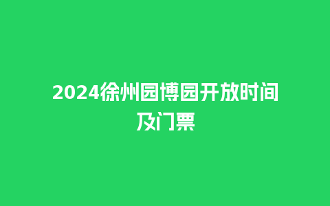 2024徐州园博园开放时间及门票