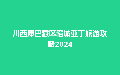 川西康巴藏区稻城亚丁旅游攻略2024