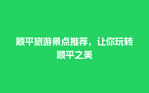 顺平旅游景点推荐，让你玩转顺平之美