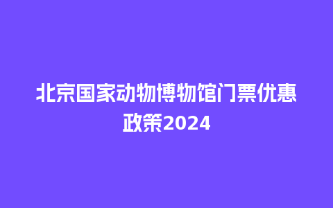 北京国家动物博物馆门票优惠政策2024