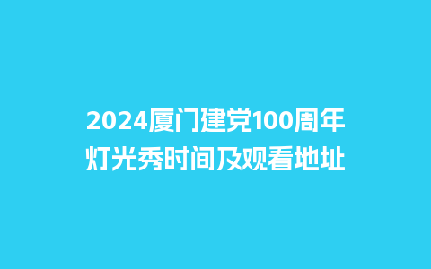 2024厦门建党100周年灯光秀时间及观看地址