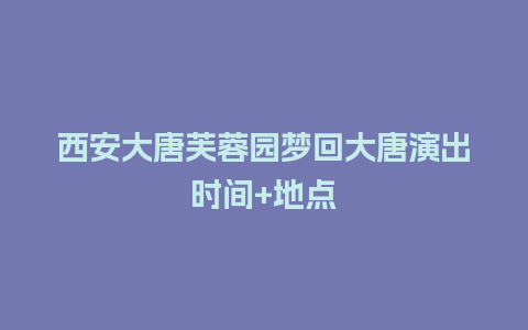 西安大唐芙蓉园梦回大唐演出时间+地点