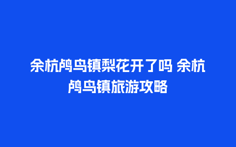 余杭鸬鸟镇梨花开了吗 余杭鸬鸟镇旅游攻略