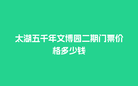 太湖五千年文博园二期门票价格多少钱