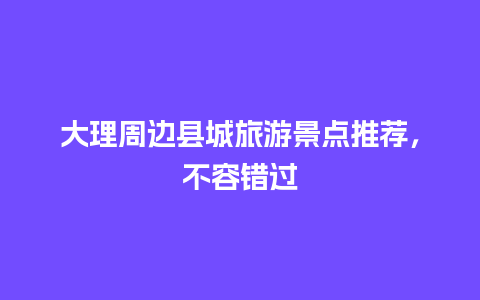 大理周边县城旅游景点推荐，不容错过