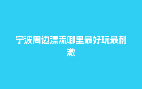 宁波周边漂流哪里最好玩最刺激