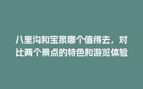 八里沟和宝泉哪个值得去，对比两个景点的特色和游览体验