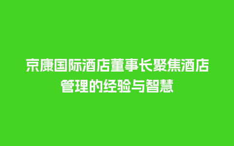 京康国际酒店董事长聚焦酒店管理的经验与智慧