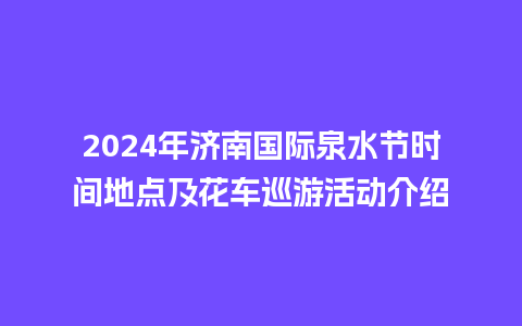 2024年济南国际泉水节时间地点及花车巡游活动介绍