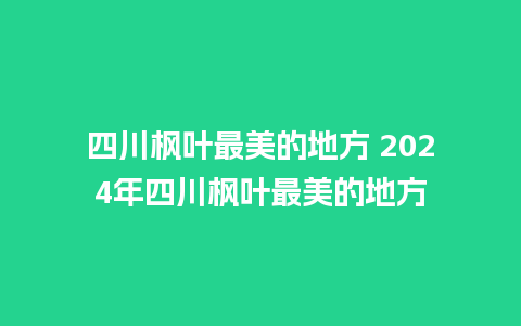 四川枫叶最美的地方 2024年四川枫叶最美的地方