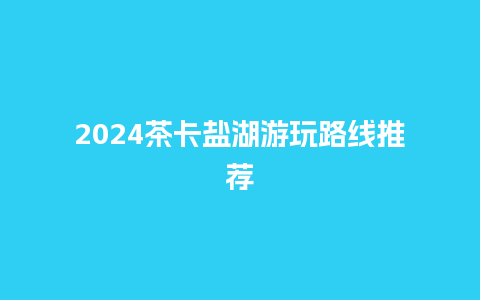 2024茶卡盐湖游玩路线推荐