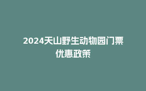 2024天山野生动物园门票优惠政策