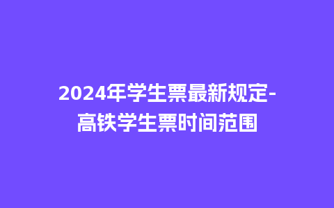 2024年学生票最新规定-高铁学生票时间范围